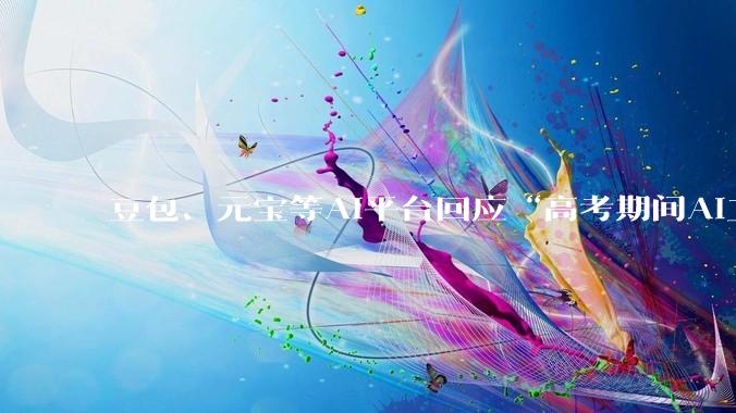 豆包、元宝等AI平台回应“高考期间AI工具将禁用”_显示_文心_功能