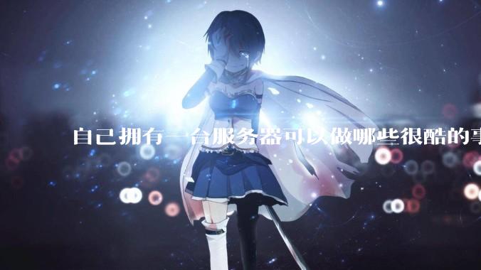 自己拥有一台服务器可以做哪些很酷的事情？