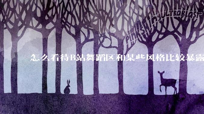 怎么看待B站舞蹈区和某些风格比较暴露的up？