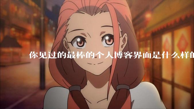 你见过的最棒的个人博客界面是什么样的？