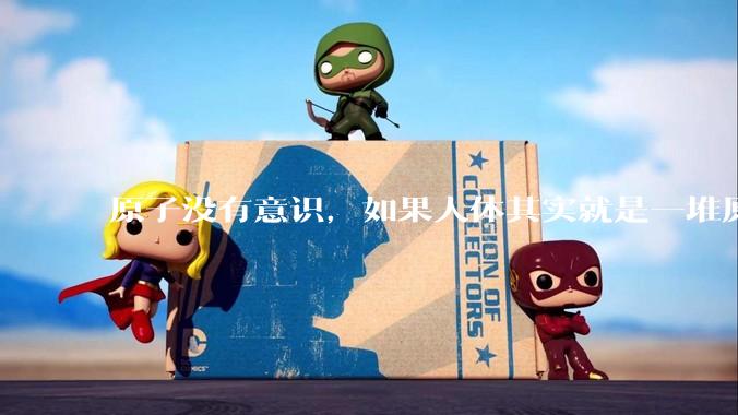 原子没有意识，如果人体其实就是一堆原子组成的，人为什么有意识？
