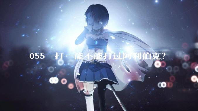 055一打一能不能打过阿利伯克？
