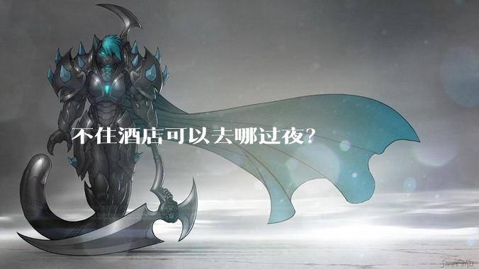 不住酒店可以去哪过夜？