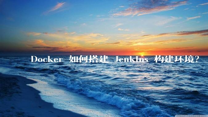 Docker 如何搭建 Jenkins 构建环境？
