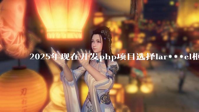 2025年现在开发php项目选择lar***el框架好还是thinkphp框架好？
